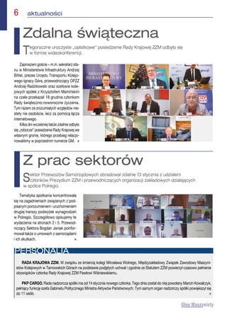Tematyka spotkania koncentrowała
się na zagadnieniach związanych z pod-
pisanym porozumieniem i uruchomieniem
drugiej transzy podwyżek wynagrodzeń
w Polregio. Szczegółowo opisujemy te
wydarzenia na stronach 2 i 5. Przewod-
niczący Sektora Bogdan Janiak poinfor-
mował także o umowach z samorządami
i ich skutkach.  n
Z prac sektorów
Sektor Przewozów Samorządowych obradował zdalnie 13 stycznia z udziałem
członków Prezydium ZZM i przewodniczących organizacji zakładowych działających
w spółce Polregio.
6  aktualności
Zaproszeni goście – m.in. sekretarz sta-
nu w Ministerstwie Infrastruktury Andrzej
Bittel, prezes Urzędu Transportu Kolejo-
wego Ignacy Góra, przewodniczący OPZZ
Andrzej Radzikowski oraz szefowie kole-
jowych spółek z Krzysztofem Mamińskim
na czele przekazali 18 grudnia członkom
Rady świąteczno-noworoczne życzenia.
Tym razem ze zrozumiałych względów nie-
stety nie osobiście, lecz za pomocą łącza
internetowego.
Kilka dni wcześniej także zdalnie odbyło
się „robocze” posiedzenie Rady Krajowej we
własnym gronie, którego przebieg relacjo-
nowaliśmy w poprzednim numerze GM. n
Zdalna świąteczna
Tegoroczne uroczyste „opłatkowe” posiedzenie Rady Krajowej ZZM odbyło się
w formie wideokonferencji.
RADA KRAJOWA ZZM. W związku ze śmiercią kolegi Mirosława Wolnego, Międzyzakładowy Związek Zawodowy Maszyni-
stów Kolejowych w Tarnowskich Górach na podstawie podjętych uchwał i zgodnie ze Statutem ZZM powierzył czasowo pełnienie
obowiązków członka Rady Krajowej ZZM Pawłowi Wiśniewskiemu.
PKP CARGO. Rada nadzorcza spółki ma od 14 stycznia nowego członka. Tego dnia został do niej powołany Marcin Kowalczyk,
pełniący funkcję szefa Gabinetu Politycznego Ministra Aktywów Państwowych. Tym samym organ nadzorczy spółki powiększył się
do 11 osób. n
PERSONALIA
 