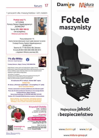 forum  17
Przekaż swój 1%
na Fundację
Pomocy Osobom Niepełnosprawnym
„SŁONECZKO”
Numer KRS: 0000 1864 34
Cel szczegółowy:
Wiktoria Łukomska 30/Ł
Poza przekazaniem 1%
można również dokonywać innych wpłat–darowizn na konto:
Fundacja Pomocy Osobom Niepełnosprawnym
„SŁONECZKO”
Stawnica 33, 77–400 Złotów SBL Zakrzewo
Nr konta 89 8944 0003 0000 2088 2000 0010
z dopiskiem Wiktoria Łukomska 30/Ł
KRS 00000 20382
cel szczegółowy: wpisz 'imię i nazwisko'
podopiecznego lub jego nr ID
Jak pomóc?
Przekaż 1% podatku w PIT
Wpłać darowiznę:
Stowarzyszenie Sursum Corda
26 8805 0009 0018 7596 2000 0080
tytułem:
chcepomagac.org
Zeskanuj kod QR
i poznaj moją historię
Krzysztof Chebda
[ID: 5086]
Uszkodzenie kręgosłupa
po wypadku, porażenie nóg
Krzysztof Chebda
KRS 00000 20382
cel szczegółowy: wpisz 'imię i nazwisko'
podopiecznego lub jego nr ID
Jak pomóc?
Przekaż 1% podatku w PIT
Wpłać darowiznę:
Stowarzyszenie Sursum Corda
26 8805 0009 0018 7596 2000 0080
tytułem:
chcepomagac.org
Zeskanuj kod QR
i poznaj moją historię
Krzysztof Chebda
[ID: 5086]
Uszkodzenie kręgosłupa
po wypadku, porażenie nóg
Krzysztof Chebda
Krzysztof Chebda
[ID: 5086]
Krzysztof Chebda
[ID: 5086]
1 procent dla maszynistów i ich rodzin
 