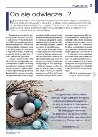 wydarzenia  3
Wszystkie sprawy organizacyjne straj-
ku w godzinach porannych 6.00–8.00
w środę 2 marca były dopięte na ostatni
guzik. MKS nie pozostał jednak obojętny
na wydarzenia dookoła, a zwłaszcza los
tysięcy uchodźców uciekających koleją
przed wojną i szukających schronienia
w bezpiecznym miejscu. W piśmie do
prezesa Polregio Artura Martyniuka z 1
marca MKS wyraźnie to podkreślił.
„…Decyzjaozawieszeniustrajkuwynika
tylko i wyłącznie z sytuacji geopolitycznej.
Została przez nas podjęta w imię wyższej
potrzeby, pomimo prowokacyjnych działań
mających doprowadzić do eskalacji sporu.
W obliczu zapowiedzianej akcji strajkowej
Zarząd spółki nie zdecydował się choćby
nazorganizowaniespotkaniamediacyjnego
ws.realizacjipostulatówwysuniętychprzez
przedstawicielizałogi.Ograniczyłsięjedynie
dowystosowaniajednegopisma,aostatnie
kilkadziesiąt godzin zmarnował na masko-
wanie nieudolnego zarządzania” – czytamy
w ww. piśmie do prezesa Martyniuka.
MKS ostrzegł, że dalsze lekceważące
podejście do postulatów płacowych stro-
ny społecznej skutkować będzie wznowie-
niem i kontynuowaniem protestu w Pol-
regio ze zdwojoną siłą. Jeśli zajdzie taka
potrzeba, uruchomieniem nie tylko strajku
ostrzegawczego, ale także generalnego.
Wiele na to wskazuje, bo kolejna tura
negocjacji w ramach sporu zbiorowego,
która odbyła się 8 marca, nie przyniosła
spodziewanych efektów. Jeśli chodzi
o systemową podwyżkę w spółce, strona
pracodawcy zaproponowała 400 zł brut-
to do wynagrodzenia zasadniczego od 1
stycznia br., którą jednakże obwarowała
warunkiem. A jest nim – uwaga – uzyska-
nie najpierw na ten cel… finansowania.
Ponadto w swej szczodrości i uznaniu dla
załogi pracodawca zobowiązał się na jed-
norazową gratyfikację w wysokości 500 zł.
W odpowiedzi strona związkowa
przedstawiła ostateczne stanowisko. Wy-
raża w nim zgodę na podział wnioskowa-
nej kwoty na dwa etapy. Czyli podwyżkę
wynagrodzeń dla wszystkich pracowni-
ków spółki wynagradzanych według ZUZP
w kwocie 700 złotych w następujących
ratach:
• 
400 złotych w uposażeniu zasad-
niczym od 1 grudnia 2021 roku,
Co się odwlecze…?
Międzyzwiązkowy Komitet Strajkowy w Polregio odwołał strajk ostrzegawczy zaplanowany
na 2 marca. Decyzja zapadła w przededniu – w obliczu rosnącego kryzysu humanitarnego
i konieczności ewakuacji uchodźców pociągami. W żaden sposób nie oznacza zaprzestania
słusznej walki o należne pracownikom podwyżki wynagrodzeń, o czym świadczy m.in. list
otwarty do premiera Mateusza Morawieckiego.
Zbliżają się Święta Zmartwychwstania
Pańskiego, których wypatrujemy z wyjątkowo
wielką nadzieją. Wielkanoc przypomina,
że nigdy nie należy tracić otuchy, ponieważ
w każdym mroku można znaleźć światło.
Z tej okazji życzymy wytchnienia
od codzienności, odrodzenia i nowych sił
witalnych. Niech duch pokoju, wiary w lepsze jutro
i miłości towarzyszy Wam wszystkim na co dzień.
Rada Krajowa ZZM
 