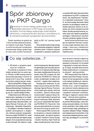 4  wydarzenia
Związki zawodowe nie zgodziły się
1 marca na próbę odwleczenia sprawy,
nie wiadomo na jak długo. Pracodaw-
ca zwrócił się wówczas o przedłużenie
prowadzonego dialogu społecznego
do czasu oceny wyników finansowych
spółki za 2021 rok i pierwszy kwartał
2022 r.
Strona społeczna jeszcze tego samego
dnia wystosowała wystąpienie z żądaniem
wdrożenia z dniem 1 kwietnia br. podwyżki
wynagrodzeń w uposażeniu zasadniczym
w wysokości 600 złotych dla pracowników
wynagradzanych wg ZUZP i w analogicznej
kwocie – dla „wskaźnikowców”. Pracodaw-
ca w odpowiedzi wystosowanej 7 marca
br. nie zmienił swojego stanowiska. Wśród
powodów nie pozwalających spełnić po-
stulatów płacowych zarówno co do wy-
sokości, jak i terminu wdrożenia wymienił
kolejno: aktualną sytuację finansową, wy-
sokie ryzyka oraz niepewne perspektywy
wynikające z niekorzystnych warunków
otoczenia, pandemię i agresję na Ukrainę.
Koniec końców poinformował o przy-
jęciu do wiadomości informacji o wszczę-
ciu przez związki zawodowe sporu zbio-
rowego 1 marca oraz o niezwłocznym
powiadomieniu o tym fakcie właściwego
inspektora pracy. n
Spór zbiorowy
w PKP Cargo
Rokowania w ramach dialogu społecznego na tle
postulatów płacowych w PKP Cargo nie przyniosły
rezultatów. Formuła dialogu społecznego został oficjalnie
zakończona, a rozpoczął się spór zbiorowy z pracodawcą na
tle wdrożenia podwyżek wynagrodzeń dla pracowników.
• 
300 złotych w uposażeniu zasad-
niczym od 1 września br.
W protokole ze spotkania 8 marca
znalazły się także dwa inne ważne zapi-
sy. Pierwszy, że MKS oczekuje zawarcia
porozumienia płacowego w terminie nie
później niż do 31 marca. Drugi – że jeśli tak
się nie stanie, podejmie decyzję o strajku.
KilkadnipóźniejMKSwPolregiowysto-
sowałlistotwartydoprezesaRadyMinistrów
MateuszaMorawieckiego.Przedstawiapre-
mierowigenezęidiagnozęsytuacji,informu-
jąc przy tym o groźbie eskalacji konfliktu:
„Podejmowane przez MKS próby roz-
wiązania sporu napotykają na mur obojęt-
ności i lekceważenia ze strony zarówno
większościowego właściciela Spółki, czyli
Agencji Rozwoju Przemysłu, jak i mniej-
szościowego – Marszałków Województw.
(…) W podległych marszałkom kolejowych
spółkach samorządowych w ubiegłym
roku wdrożono podwyżki wynagrodzeń.
Pracownicy Spółki POLREGIO S.A. zostali
natomiastpotraktowanijakkolejarzedrugiej
kategorii, mimo że pieczołowicie wykonują
te same obowiązki. Nie wiadomo z czego
wynikatadysproporcjaidlaczegoprzewoź-
nikogólnokrajowyjestmniejważnydlamar-
szałków niż ich regionalna kolej. Mało tego,
dwa urzędy marszałkowskie do tej pory nie
zawarły umów PSC na bieżący rok! Jako
pracownicy POLREGIO S.A. widzimy jak
na dłoni, że właścicielom nie zależy na roz-
woju firmy” – napisali w liście związkowcy.
Wyrażają także ubolewanie, że znaj-
dująca się pod pieczą premiera Mora-
wieckiego Agencja Rozwoju Przemysłu,
z którą wiązali spore nadzieje, odcina się
od problemu. „Głównie markuje podej-
mowanie działań i wiążących decyzji. Na-
wet w tak fundamentalnych sprawach jak
program inwestycyjny Spółki, blokowany
przy czynnym współudziale Rady Nadzor-
czej POLREGIO S.A. Pasywność i brak
poczucia odpowiedzialności to powolna,
ale nieuchronna droga do upadku firmy”.
Wśród bolączek MKS wymienia tak-
że zarządzanie w obszarze działalności
handlowej spółki. „Na ostatnim spotkaniu
z udziałem mediatora Członek Zarządu
– Dyrektor Handlowy Adam Pawlik dał
rażący przykład ignorancji i braku kompe-
tencji. Na zarzut o bierność w dążeniu do
rozwiązania sporu oświadczył, że nie był
zapraszany na rokowania i nic nie wiedział
o negocjacjach w ramach sporu zbiorowe-
go. Co więcej, nie potrafił nawet wymienić
działań podejmowanych w przypisanym
mu obszarze” – alarmują premiera.
MKS wskazuje także nowe źródła nie-
pokojów pracowników Polregio, nie szczę-
dzących sił oraz zaangażowania w służbę
w celu realizacji dodatkowych, odpowie-
dzialnych zadań. Chodzi o docierające in-
formacje, że cyt.: „wciąż nie uregulowana
jest ustawowo kwestia zabezpieczenia
środków na pokrycie kosztów związanych
z bezpłatnym przewozem uchodźców.
Wzmaga to negatywne nastroje wśród
załogi” – informuje strona związkowa.
WobecnapiętejsytuacjiMKSzwracasię
do premiera Morawieckiego o pilną inter-
wencjęiprecyzyjnedziałania,wtymrównież
zmiany personalne, które oddalą widmo
bezterminowego strajku generalnego we
wszystkich zakładach Polregio. Podjętego
przezzdesperowanychpracownikówwimię
przywrócenia kolejarskiej godności i godzi-
wych płac pozwalających na utrzymanie
rodzin. n
 (raz)
Co się odwlecze…?
 