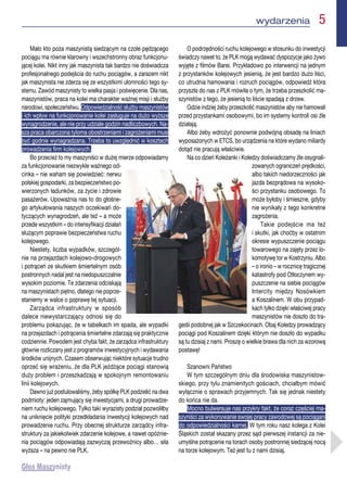 wydarzenia  5
Mało kto poza maszynistą siedzącym na czole pędzącego
pociągu ma równie klarowny i wszechstronny obraz funkcjonu-
jącej kolei. Nikt inny jak maszynista tak bardzo nie doświadcza
profesjonalnego podejścia do ruchu pociągów, a zarazem nikt
jak maszynista nie zderza się ze wszystkimi ułomności tego sy-
stemu. Zawód maszynisty to wielka pasja i poświęcenie. Dla nas,
maszynistów, praca na kolei ma charakter ważnej misji i służby
narodowi, społeczeństwu. Odpowiedzialność służby maszynistów
i ich wpływ na funkcjonowanie kolei zasługuje na dużo wyższe
wynagrodzenie, ale nie przy udziale godzin nadliczbowych. Na-
sza praca obarczona tyloma obostrzeniami i zagrożeniami musi
być godnie wynagradzana. Trzeba to uwzględnić w kosztach
prowadzenia firm kolejowych.
Bo przecież to my maszyniści w dużej mierze odpowiadamy
za funkcjonowanie niezwykle ważnego od-
cinka – nie waham się powiedzieć: nerwu
polskiej gospodarki, za bezpieczeństwo po-
wierzonych ładunków, za życie i zdrowie
pasażerów. Upoważnia nas to do głośne-
go artykułowania naszych oczekiwań do-
tyczących wynagrodzeń, ale też – a może
przede wszystkim – do intensyfikacji działań
służącym poprawie bezpieczeństwa ruchu
kolejowego.
Niestety, liczba wypadków, szczegól-
nie na przejazdach kolejowo-drogowych
i potrąceń ze skutkiem śmiertelnym osób
postronnych nadal jest na niedopuszczalnie
wysokim poziomie. Te zdarzenia odciskają
na maszynistach piętno, dlatego nie poprze-
staniemy w walce o poprawę tej sytuacji.
Zarządca infrastruktury w sposób
dalece niewystarczający odnosi się do
problemu pokazując, że w tabelkach im spada, ale wypadki
na przejazdach i potrącenia śmiertelne zdarzają się praktycznie
codziennie. Powodem jest chyba fakt, że zarządca infrastruktury
głównie rozliczany jest z programów inwestycyjnych i wydawania
środków unijnych. Czasem obserwując niektóre sytuacje trudno
oprzeć się wrażeniu, że dla PLK jeżdżące pociągi stanowią
duży problem i przeszkadzają w spokojnym remontowaniu
linii kolejowych.
Dawno już postulowaliśmy, żeby spółkę PLK podzielić na dwa
podmioty: jeden zajmujący się inwestycjami, a drugi prowadze-
niem ruchu kolejowego. Tylko taki wyrazisty podział pozwoliłby
na uniknięcie polityki przedkładania inwestycji kolejowych nad
prowadzenie ruchu. Przy obecnej strukturze zarządcy infra-
struktury za jakiekolwiek zdarzenie kolejowe, a nawet opóźnie-
nia pociągów odpowiadają zazwyczaj przewoźnicy albo… siła
wyższa – na pewno nie PLK.
O podrzędności ruchu kolejowego w stosunku do inwestycji
świadczy nawet to, że PLK mogą wydawać dyspozycje jako żywo
wyjęte z filmów Barei. Przykładowo po interwencji na jednym
z przystanków kolejowych jesienią, że jest bardzo dużo liści,
co utrudnia hamowania i rozruch pociągów, odpowiedź która
przyszła do nas z PLK mówiła o tym, że trzeba przeszkolić ma-
szynistów z tego, że jesienią to liście spadają z drzew.
Gdzie indziej żeby przeszkolić maszynistów aby nie hamowali
przed przystankami osobowymi, bo im systemy kontroli osi źle
działają.
Albo żeby wdrożyć ponownie podwójną obsadę na liniach
wyposażonych w ETCS, bo urządzenia na które wydano miliardy
dotąd nie pracują właściwie.
Na co dzień Koleżanki i Koledzy doświadczamy źle osygnali-
zowanych ograniczeń prędkości,
albo takich niedorzeczności jak
jazda bezprądowa na wysoko-
ści przystanku osobowego. To
może byłoby i śmieszne, gdyby
nie wynikały z tego konkretne
zagrożenia.
Takie podejście ma też
i skutki, jak choćby w ostatnim
okresie wypuszczenie pociągu
towarowego na zajęty przez lo-
komotywę tor w Kostrzyniu. Albo
– o ironio – w rocznicę tragicznej
katastrofy pod Otłoczynem wy-
puszczenie na siebie pociągów
Intercity między Nosówkiem
a Koszalinem. W obu przypad-
kach tylko dzięki właściwej pracy
maszynistów nie doszło do tra-
gedii podobnej jak w Szczekocinach. Obaj Koledzy prowadzący
pociągi pod Koszalinem dzięki którym nie doszło do wypadku
są tu dzisiaj z nami. Proszę o wielkie brawa dla nich za wzorową
postawę!
Szanowni Państwo
W tym szczególnym dniu dla środowiska maszynistow-
skiego, przy tylu znamienitych gościach, chciałbym mówić
wyłącznie o sprawach przyjemnych. Tak się jednak niestety
do końca nie da.
Mocno bulwersuje nas przykry fakt, że coraz częściej ma-
szyniści za wykonywanie swojej pracy zawodowej są pociągani
do odpowiedzialności karnej. W tym roku nasz kolega z Kolei
Śląskich został skazany przez sąd pierwszej instancji za nie-
umyślne potrącenie na torach osoby postronnej siedzącej nocą
na torze kolejowym. Też jest tu z nami dzisiaj.
 