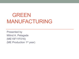 GREEN
MANUFACTURING
Presented by
Milind A. Pelagade
(ME15F11F016)
(ME Production 1st year)
 