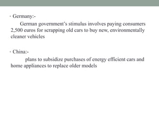• Germany:-
German government’s stimulus involves paying consumers
2,500 euros for scrapping old cars to buy new, environmentally
cleaner vehicles
• China:-
plans to subsidize purchases of energy efficient cars and
home appliances to replace older models
 