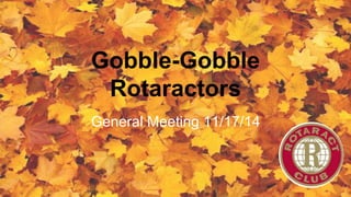 Gobble-Gobble 
Rotaractors 
General Meeting 11/17/14 
 