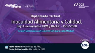 E D U C A C I Ó N
Diplomado virtual:
120hrs.
Inocuidad Alimentaria y Calidad.
Bajo Lineamientos BPM y HACCP – ISO 22000
Fecha de inicio: Octubre 30 de 2020
Fecha de ﬁnalización: Marzo 08 de 2020
Sesión Sincrónica con Experto CCS para cada Módulo
 