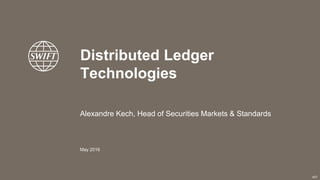 Distributed Ledger
Technologies
May 2016
Alexandre Kech, Head of Securities Markets & Standards
v01
 