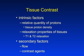 Tissue Contrast
• intrinsic factors
–relative quantity of protons
• tissue proton density
–relaxation properties of tissues
• T1 & T2 relaxation
• secondary factors
–flow
–contrast agents
 