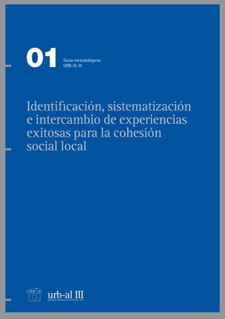Identificación, sistematización
e intercambio de experiencias
exitosas para la cohesión
social local
01Guías metodológicas
URB-AL III
 