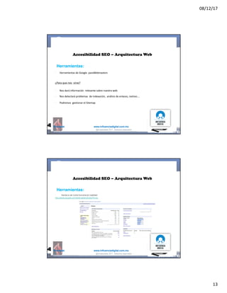 08/12/17
13
@mcielak www.influenciadigital.com.mx
§
Accesibilidad SEO – Arquitectura Web
Herramientas:
Herramientas	de	Google	 paraWebmasters
¿Para	que	nos	 sirve?
§
§
§
Nos	dará	información	 relevante	sobre	nuestra	web
Nos	detectará	problemas	 de	indexación,	 análisis	de	enlaces,	rastreo….
Podremos	 gestionar	el	Sitemap
@moisescielak 2017 Derechos reservados
@mcielak www.influenciadigital.com.mx
§
Accesibilidad SEO – Arquitectura Web
Herramientas:
Vamos a ver como funciona en realidad
http://www.google.com/webmasters/tools/?hl=es
@moisescielak 2017 Derechos reservados
 