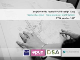 Belgrave Road Feasibility and Design Study
Update Meeting – Presentation of Draft Options
2nd November 2015
 