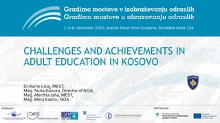 Sodelujoči: Sofinancerja:
CHALLENGES AND ACHIEVEMENTS IN
ADULT EDUCATION IN KOSOVO
Dr.Rame Likaj, MEST,
Mag.Teuta Danuza, Director of NQA,
Mag.Aferdita Jaha, MEST,
Mag. Bleta Kadriu, NQA
 