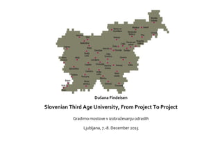 Dušana Findeisen
Slovenian Third Age University, From Project To Project
 
Dušana Findeisen
Gradimo mostove v izobraževanju odraslih
Ljubljana, 7.-8. December 2015
 