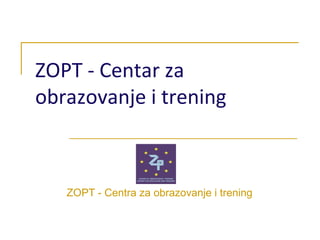 ZOPT - Centar za
obrazovanje i trening
ZOPT - Centra za obrazovanje i trening
 