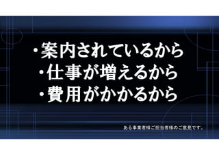 ・案内されているから
・仕事が増えるから
・費用がかかるから
ある事業者様ご担当者様のご意見です。
 