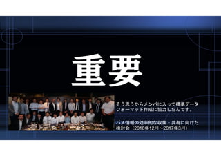 重要
そう思うからメンバに入って標準データ
フォーマット作成に協力したんです。
バス情報の効率的な収集・共有に向けた
検討会（2016年12月〜2017年3月）
 