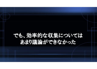 でも、効率的な収集については
あまり議論ができなかった
 