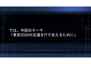 では、今回のテーマ
「東京2020の交通をITで支えるために」
 