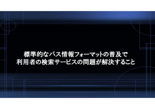 標準的なバス情報フォーマットの普及で
利用者の検索サービスの問題が解決すること
 