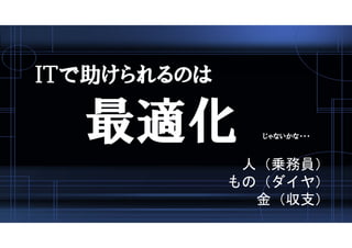 ＩＴで助けられるのは
最適化 じゃないかな・・・
人（乗務員）
もの（ダイヤ）
金（収支）
 