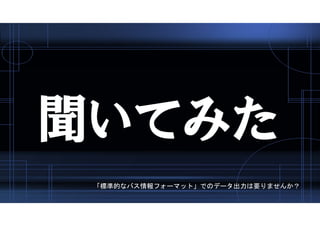 聞いてみた
「標準的なバス情報フォーマット」でのデータ出力は要りませんか？
 