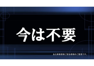 今は不要
ある事業者様ご担当者様のご意見です。
 