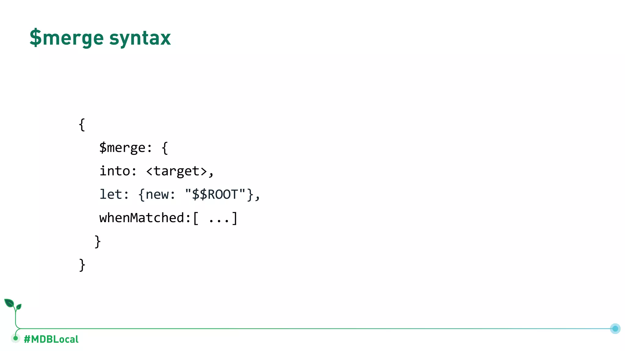 #MDBLocal
$merge syntax
{
$merge: {
into: <target>,
let: {new: "$$ROOT"},
whenMatched:[ ...]
}
}
 