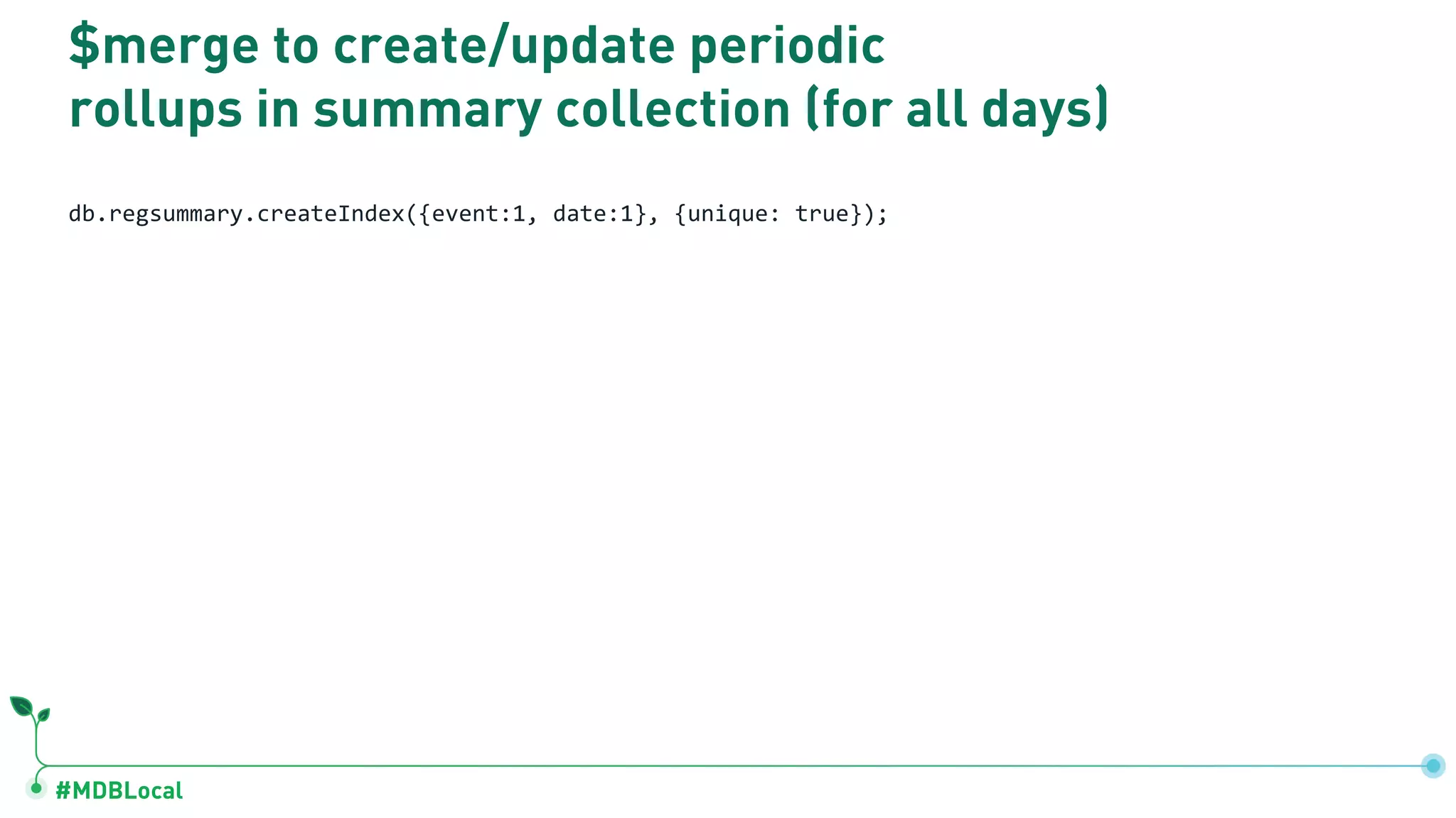 #MDBLocal
$merge to create/update periodic
rollups in summary collection (for all days)
db.regsummary.createIndex({event:1, date:1}, {unique: true});
 