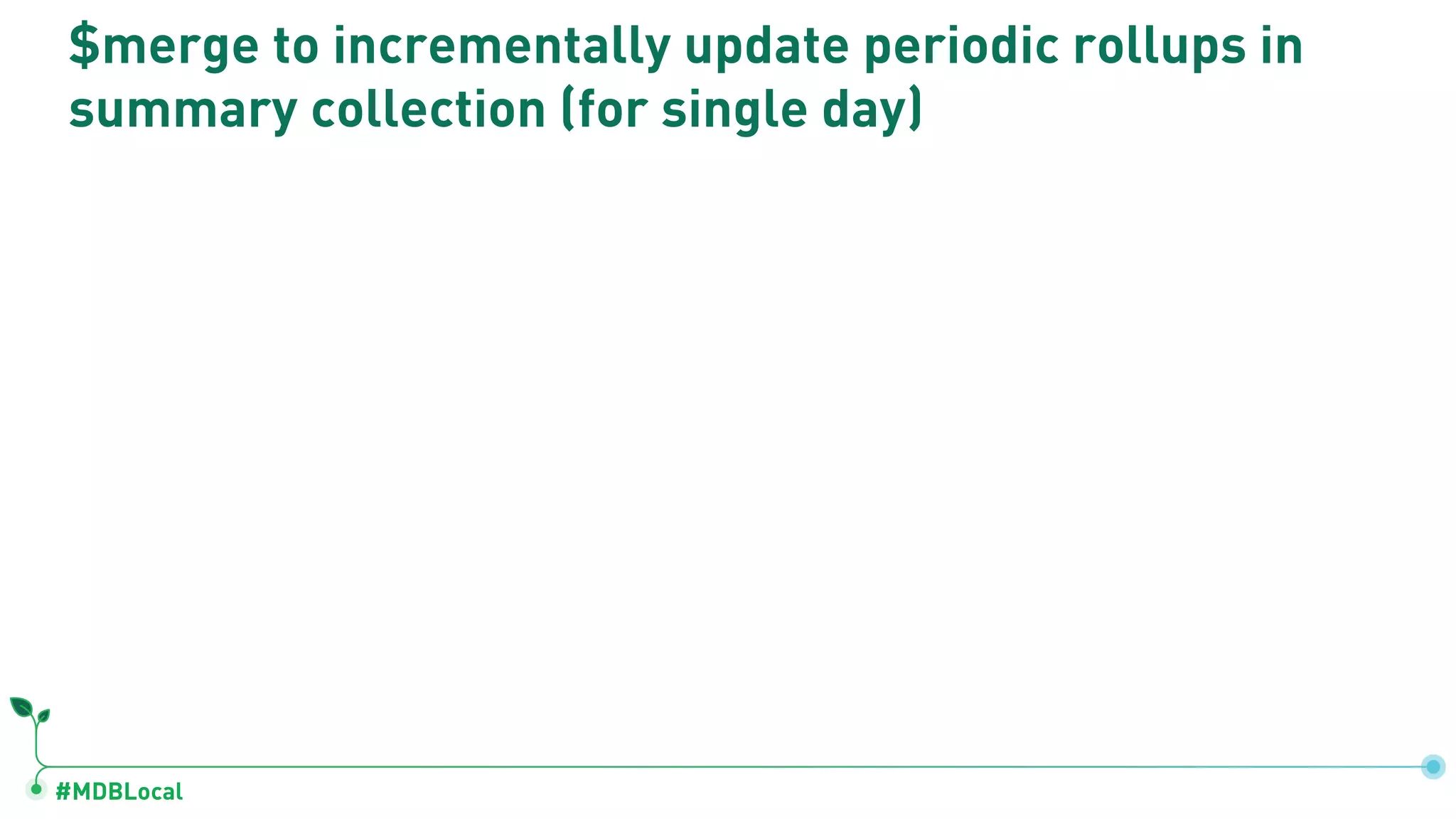 #MDBLocal
$merge to incrementally update periodic rollups in
summary collection (for single day)
 