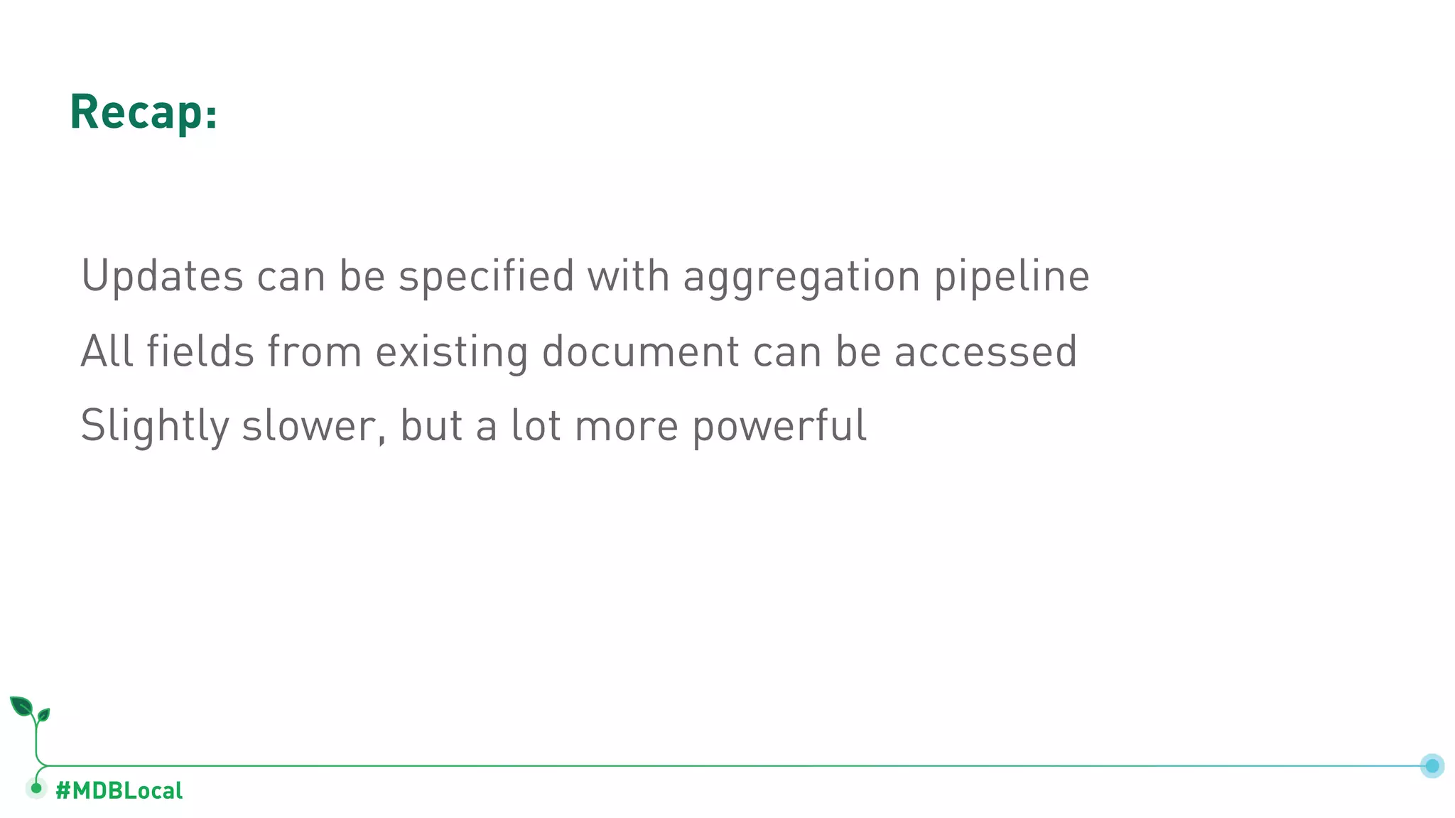 #MDBLocal
Recap:
Updates can be specified with aggregation pipeline
All fields from existing document can be accessed
Slightly slower, but a lot more powerful
 