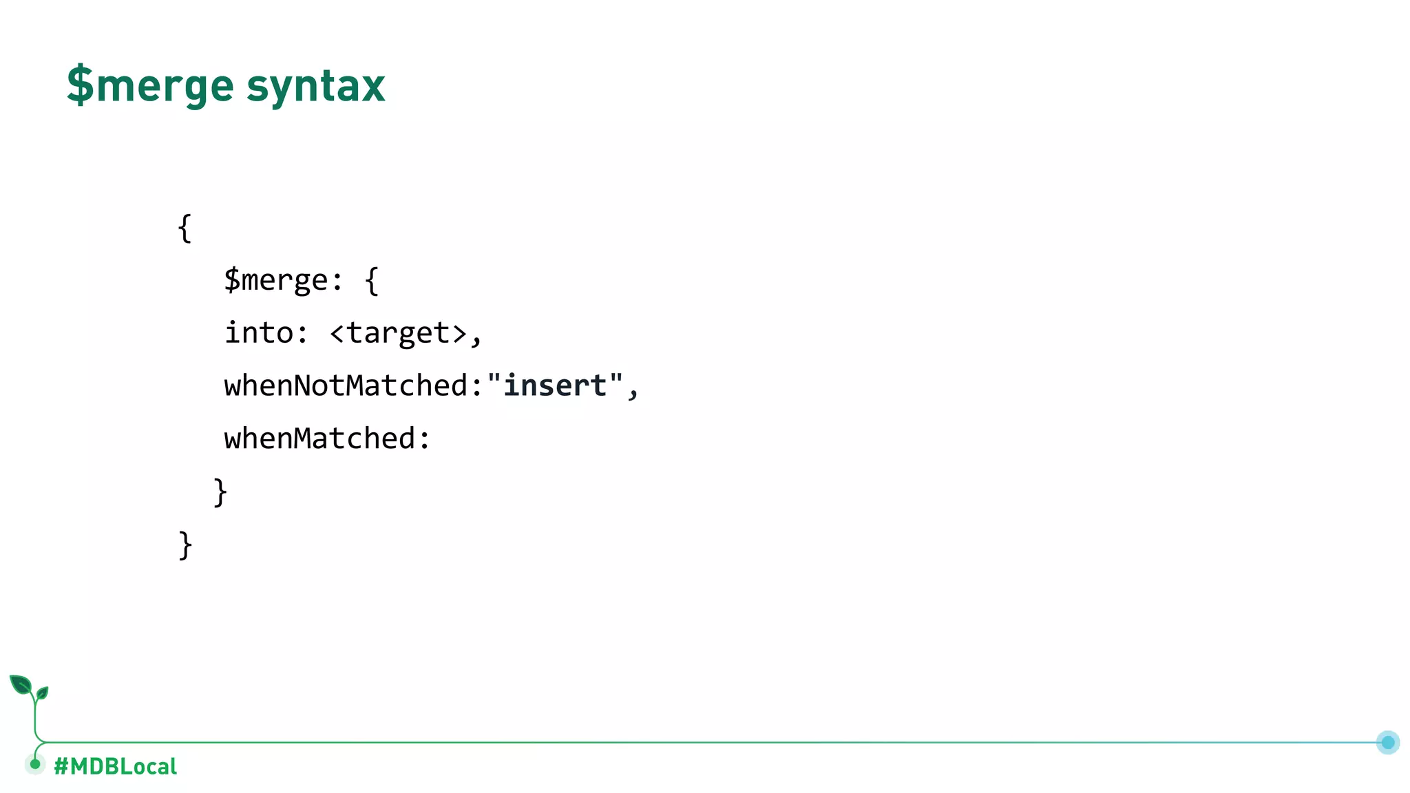 #MDBLocal
$merge syntax
{
$merge: {
into: <target>,
whenNotMatched:"insert",
whenMatched:
}
}
 