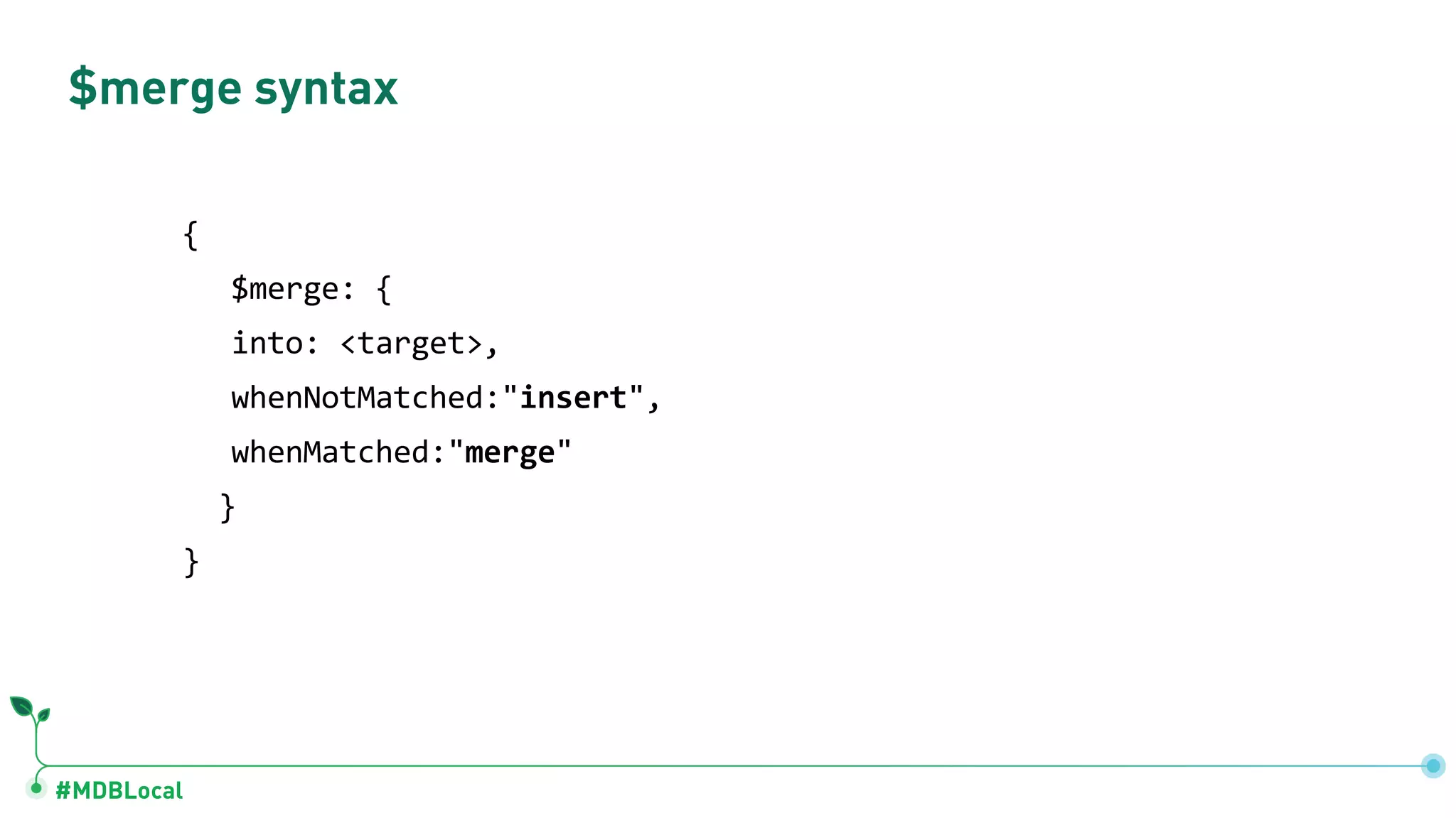 #MDBLocal
$merge syntax
{
$merge: {
into: <target>,
whenNotMatched:"insert",
whenMatched:"merge"
}
}
 