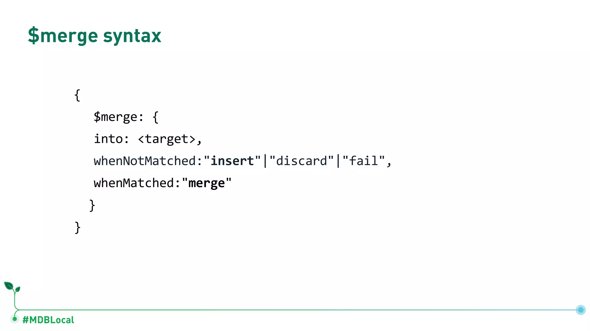 #MDBLocal
$merge syntax
{
$merge: {
into: <target>,
whenNotMatched:"insert"|"discard"|"fail",
whenMatched:"merge"
}
}
 