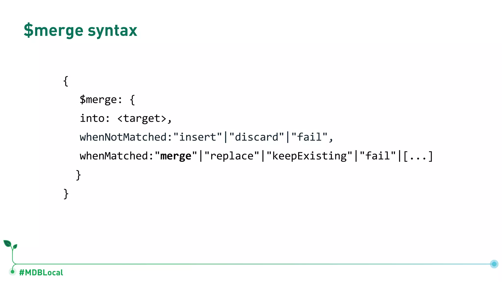 #MDBLocal
$merge syntax
{
$merge: {
into: <target>,
whenNotMatched:"insert"|"discard"|"fail",
whenMatched:"merge"|"replace"|"keepExisting"|"fail"|[...]
}
}
 