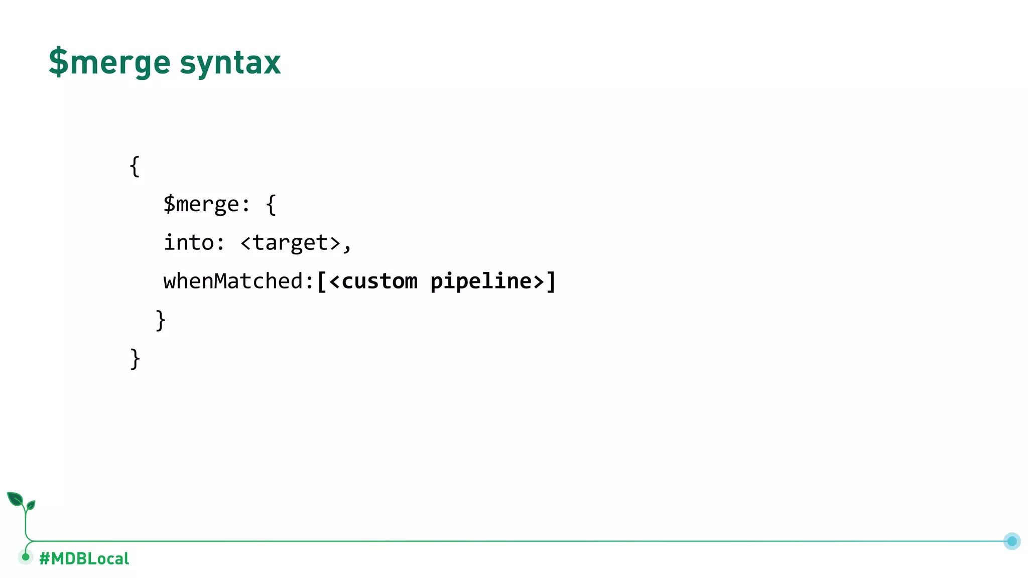 #MDBLocal
$merge syntax
{
$merge: {
into: <target>,
whenMatched:[<custom pipeline>]
}
}
 