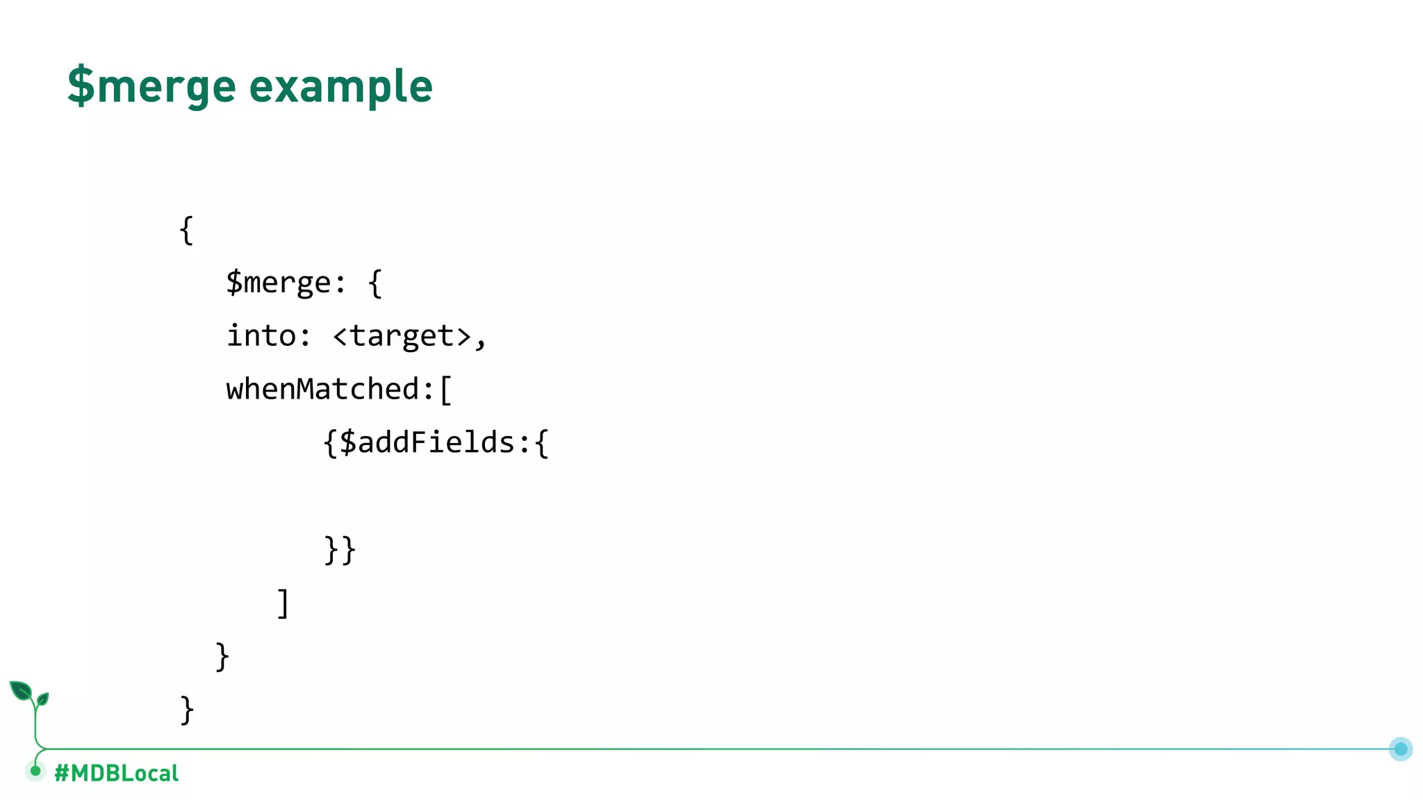 #MDBLocal
$merge example
{
$merge: {
into: <target>,
whenMatched:[
{$addFields:{
}}
]
}
}
 
