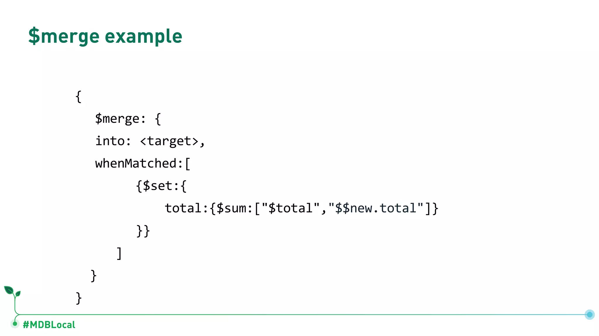 #MDBLocal
$merge example
{
$merge: {
into: <target>,
whenMatched:[
{$set:{
total:{$sum:["$total","$$new.total"]}
}}
]
}
}
 