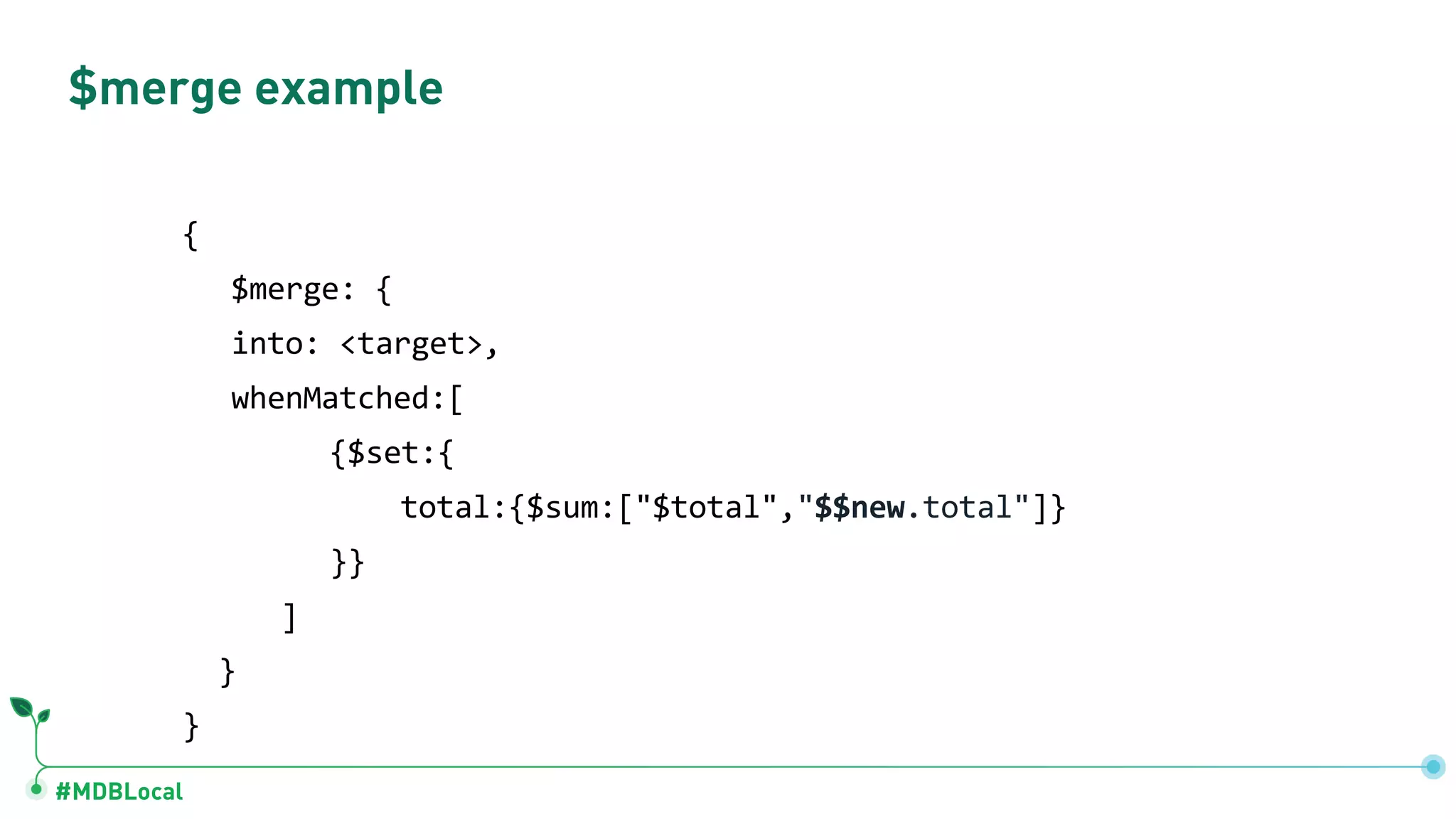 #MDBLocal
$merge example
{
$merge: {
into: <target>,
whenMatched:[
{$set:{
total:{$sum:["$total","$$new.total"]}
}}
]
}
}
 