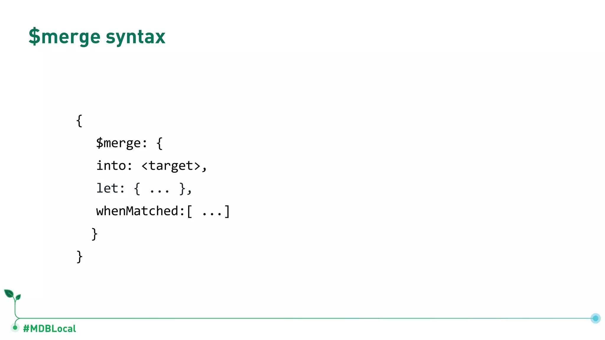 #MDBLocal
$merge syntax
{
$merge: {
into: <target>,
let: { ... },
whenMatched:[ ...]
}
}
 