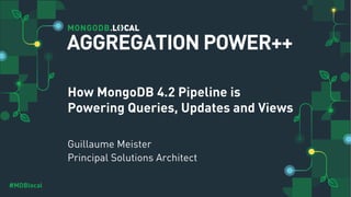 #MDBlocal
How MongoDB 4.2 Pipeline is
Powering Queries, Updates and Views
Guillaume Meister
Principal Solutions Architect
AGGREGATION POWER++
 
