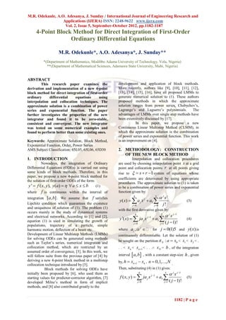 M.R. Odekunle, A.O. Adesanya, J. Sunday / International Journal of Engineering Research and
                  Applications (IJERA) ISSN: 2248-9622 www.ijera.com
                   Vol. 2, Issue 5, September-October 2012, pp.1182-1187
     4-Point Block Method for Direct Integration of First-Order
                  Ordinary Differential Equations

                     M.R. Odekunle*, A.O. Adesanya*, J. Sunday**
          *(Department of Mathematics, Modibbo Adama University of Technology, Yola, Nigeria)
            **(Department of Mathematical Sciences, Adamawa State University, Mubi, Nigeria)


ABSTRACT
         This research paper examines the                development and application of block methods.
derivation and implementation of a new 4-point           More recently, authors like [9], [10], [11], [12],
block method for direct integration of first-order       [13], [14], [15], [16], have all proposed LMMs to
ordinary     differential    equations       using       generate numerical solution to (1). These authors
interpolation and collocation techniques. The            proposed methods in which the approximate
approximate solution is a combination of power           solution ranges from power series, Chebychev’s,
series and exponential function. The paper               Lagrange’s and Laguerre’s polynomials.          The
further investigates the properties of the new           advantages of LMMs over single step methods have
integrator and found it to be zero-stable,               been extensively discussed by [17].
consistent and convergent. The new integrator                        In this paper, we propose a new
was tested on some numerical examples and                Continuous Linear Multistep Method (CLMM), in
found to perform better than some existing ones.         which the approximate solution is the combination
                                                         of power series and exponential function. This work
Keywords: Approximate Solution, Block Method,            is an improvement on [4].
Exponential Function, Order, Power Series
AMS Subject Classification: 65L05, 65L06, 65D30          2. METHODOLOGY: CONSTRUCTION
                                                            OF THE NEW BLOCK METHOD
1. INTRODUCTION                                                   Interpolation and collocation procedures
          Nowadays, the integration of Ordinary          are used by choosing interpolation point s at a grid
Differential Equations (ODEs) is carried out using       point and collocation points r at all points giving
some kinds of block methods. Therefore, in this          rise to   s  r  1 system of equations whose
paper, we propose a new 4-point block method for
                                                         coefficients are determined by using appropriate
the solution of first-order ODEs of the form:
                                                         procedures. The approximate solution to (1) is taken
 y '  f ( x, y), y(a)    a  x  b        (1)        to be a combination of power series and exponential
where     f is continuous within the interval of         function given by:
                                                                      4            5
                                                                                          jxj
                                                         y( x)   a j x j  a5 
integration [a, b] . We assume that f satisfies
                                                                                                                    (3)
Lipchitz condition which guarantees the existence                 j 0            j 0        j!
and uniqueness of solution of (1). The problem (1)
                                                         with the first derivative given by:
occurs mainly in the study of dynamical systems
                                                                       4                  5
                                                                                                 j x j 1
and electrical networks. According to [1] and [2],
                                                         y '( x)   ja j x j 1  a5                              (4)
equation (1) is used in simulating the growth of
                                                                      j 0       ( j  1)!
                                                                                         j 1
populations, trajectory of a particle, simple
                                                         where a j ,   for j  0(1)5 and y ( x) is
                                                                      j
harmonic motion, deflection of a beam etc.
Development of Linear Multistep Methods (LMMs)           continuously differentiable. Let the solution of (1)
for solving ODEs can be generated using methods
such as Taylor’s series, numerical integration and       be sought on the partition  N : a  x0 < x1 < x 2 < .
collocation method, which are restricted by an           . . < x n < xn 1 < . . .< x N =        b , of the integration
assumed order of convergence, [3]. In this work, we
will follow suite from the previous paper of [4] by                         
                                                         interval a, b , with a constant step-size h , given
deriving a new 4-point block method in a multistep       by, h  xn 1  xn , n  0,1,..., N .
collocation technique introduced by [5].
            Block methods for solving ODEs have          Then, substituting (4) in (1) gives:
initially been proposed by [6], who used them as                             4                  5
                                                                                                        j x j 1
starting values for predictor-corrector algorithm, [7]    f ( x, y)   ja j x j 1  a5                           (5)
developed Milne’s method in form of implicit                               j 0                 j 1   ( j  1)!
methods, and [8] also contributed greatly to the


                                                                                                           1182 | P a g e
 