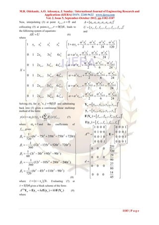 M.R. Odekunle, A.O. Adesanya, J. Sunday / International Journal of Engineering Research and
                  Applications (IJERA) ISSN: 2248-9622 www.ijera.com
                   Vol. 2, Issue 5, September-October 2012, pp.1182-1187
Now, interpolating (3) at point xn  s , s  0 and                         A  [a0 , a1 , a2 , a3 , a4 , a5 ]T
collocating (5) at points xn  r , r  0(1)4 , leads to                    U  [ yn , f n , f n 1 , f n  2 , f n 3 , f n  4 ]T
the following system of equations:                                        and
          AX  U                                (6)
where
                                                                      2 xn  3 xn  4 xn  5 xn 
                                                                            2       3        4        5
                                                                                                               
   1             xn    2
                       xn              3
                                      xn         4
                                                xn         1   xn                                      
                                                                       2        6       24       120        
                                                                       3 xn  4 xn  5 xn 
                                                                              2       3        4               
   0             1 2 xn                2
                                      3xn          3
                                                4 xn          xn 
                                                                   2
                                                                                                            
                                                                          2       6      24                 
                                                                                                              
   0                                                                       3 xn 1  4 xn 1  5 xn 1  
                                                                                  2        3          4

                                                              xn 1                        
                                       2       3                  2
                 1 2 xn 1         3 xn 1 4 xn 1                                                        
                                                                              2         6          24  
X                                                                                                            
                                                                           3 xn  2  4 xn  2  5 xn  2  
                                                                                   2         3          4

   0                                                         xn  2                                  
                                         2        3               2
                  1 2 xn  2          3 xn  2 4 xn  2
                                                                               2         6         24  
   
   0                                                                       3 xn 3  4 xn 3  5 xn 3  
                                                                                  2         3          4
                                                               2 xn 3                                
                                         2       3
                  1 2 xn 3           3 xn 3 4 xn 3     
                                                                              2         6          24  
                                                                                                              
                                                                           3 xn  4  4 xn  4  5 xn  4  
                                                                                   2         3          4

                                                              xn  4                        
                                         2        3               2
   0             1 2 xn  4          3 xn  4 4 xn  4                                                      
                                                                               2         6         24      
Solving (6), for a j ' s, j  0(1)5 and substituting                        Ym   yn1 , yn 2 , yn3 , yn 4 
                                                                                                                          T

back into (3) gives a continuous linear multistep
                                                                             y n   yn 3 , yn 2 , yn 1 , yn 
                                                                                                                      T
method of the form:
                                                                            F(Ym )   f n 1 , f n  2 , f n 3 , f n  4 
                                4
y ( x )   0 ( x ) yn  h   j ( x ) f n  j
                                                                                                                               T
                                                           (7)
                               j 0
                                                                             f (y n )   f n3 , f n2 , f n1 , f n 
                                                                                                                          T

where         0  1 and              the      coefficients       of
 f n  j gives:
                                                                                     1      0 0 0       0                  0 0 1
                                                                                     0           
                                                                                             1 0 0       0                  0 0 1
       1                                                                    A(0)                 , E                          ,
0        (6t 5  75t 4  350t 3  750t 2  720t )                                 0      0 1 0       0                  0 0 1
     720
                                                                                                                               
                                                                                     0      0 0 1       0                  0 0 1
            (12t  135t  520t  720t ) 
         1
1              5        4        3        2

       360                                                                                          251                     
                                                                              0            0 0                              
      1                                                                       
                                                                                                      720
                                                                                                                              
 2  (3t 5  30t 4  95t 3  90t 2 )               
     60                                                                       0            0 0
                                                                                                      29                      
         1                                                                                          90                      
3         (12t 5  105t 4  280t 3  240t 2 )                           d                                               
       360                                                                     0                     27                      
                                                                                            0 0
       1                                                                                            80                      
4        (6t  45t  110t  90t )
               5       4        3      2
                                                                                                                             
     720                                            
                                                                                                     14
                                                                               0            0 0                              
                                                             (8)                                     45                      
where    t  ( x  xn ) h . Evaluating                    (7) at
t  1(1)4 gives a block scheme of the form:
A(0) Ym  Ey n  hdf (y n )  hbF (Ym )                          (9)
where




                                                                                                                                1183 | P a g e
 