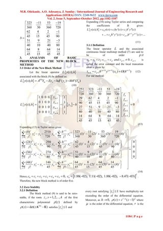 M.R. Odekunle, A.O. Adesanya, J. Sunday / International Journal of Engineering Research and
                  Applications (IJERA) ISSN: 2248-9622 www.ijera.com
                   Vol. 2, Issue 5, September-October 2012, pp.1182-1187
   323          11        53         19                            Expanding (10) using Taylor series and comparing
   360           30       360         720                            the     coefficients     of        h      gives:
                                                                      L  y ( x); h  c0 y ( x)  c1hy '( x)  c2 h 2 y ''( x)
   62            4         2          1     
   45                                                                                   ...  c p h p y p ( x)  c p 1h p 1 y p 1 ( x)  ...
                 15        45          90
b                                           
   51            9         21         3                                                                        (11)
   40           10         40         80                             3.1.1 Definition
   64            8         64         14                             The linear operator L and the associated
                                                                     continuous linear multistep method (7) are said to
   45           15         45          45                            be             of           order             p if
3.   ANALYSIS    OF    BASIC
                                                                        c0  c1  c2  ...  c p and c p 1  0. c p 1                       is
PROPERTIES OF THE NEW BLOCK
METHOD                                                                 called the error constant and the local truncation
3.1 Order of the New Block Method                                      error is given by:
         Let the linear operator              L  y( x); h             tnk  cp1h( p1) y( p1) ( xn )  O(h p2 )                  (12)
associated with the block (9) be defined as:                           For our method:
L y( x); h  A(0)Ym  Eyn  hdf ( yn )  hbF (Ym )
                                                         (10)
                                                                251     323       11         53        19 
                                                                720     360        30        360        720   f n 
                 1            0   yn 1  1                                                            
                       0   0
                                                                29      62         4          2         1   f 
                 0                        
                       1   0   0   yn  2  1               90                                      90  
                                                                                                                n 1 
L  y ( x); h                                 yn   h 
                                                                         45        15         45
                                                                                                              f n2   0
                 0    0   1   0   yn 3  1                27      51         9          21         3           
                                          
                                                                80                                       80   f n 3 
                 0    0   0   1  yn  4  1                         40        10          40
                                                                                                                        
                                                                14      64          8         64         14   f n  4 
                                                                                                            
                                                                45      45         15         45         45 
                                                                                                                                           (13)
Expanding (13) in Taylor series gives:
  ( h) j j          251h '  h j 1 j 1  323 j 11                     53         19        
 j !      yn  yn        yn              yn          (1)  (2) j      (3) j      (4) j 
 j 0                 720       j 0 j !             360       30      360         720       
 (2h) j
          j
                        29h '      
                                      h  j 1
                                                      62        4       2         1        0
           yn  yn       yn              ynj 1  (1) j  (2) j  (3) j  (4) j    
 j 0 j !               90       j 0 j !            45       15      45        90        0
  (3h) j             27 h '  h j 1 j 1  51 j 9                                              0
                                                                        21 j 3           j
           yn  yn 
               j
                            yn              yn  (1)  (2)  (3)  (4) 
                                                                    j
                                                                                                  
 j 0 j !              80       j 0   j!            40       10      40        80            0
                                     j 1                                                    
 (4h) y j  y  14h y '  h y j 1  64 (1) j  8 (2) j  64 (3) j  14 (4) j 
           j
                                                                                                
 j ! n
 j 0
                    n
                        45
                             n    j ! n  45
                                 j 0                         15      45         45
                                                                                          
                                                                                               
                                                                                                
                                                                                                                                           (14)
             c1  c2  c3  c4  c5  0, c6  1.88(02), 1.11(02), 1.88(02),  8.47(03)  .
                                                                                                                                       T
Hence, c0
Therefore, the new block method is of order five.

3.2 Zero Stability
3.2.1 Definition                                                       every root satisfying zs  1 have multiplicity not
          The block method (9) is said to be zero-
                                                                       exceeding the order of the differential equation.
stable, if the roots zs , s  1, 2,..., k of the first
                                                                       Moreover, as h  0,  ( z )  z ( z  1) where
                                                                                                                    r            
characteristic   polynomial           ( z)    defined     by
                                                                        is the order of the differential equation, r is the
 ( z )  det( zA (0)  E) satisfies zs  1 and

                                                                                                                        1184 | P a g e
 