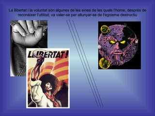 La llibertat i la voluntat són algunes de les eines de les quals l’home, després de reconèixer l’utilitat, va valer-se per allunyar-se de l'egoisme destructiu 