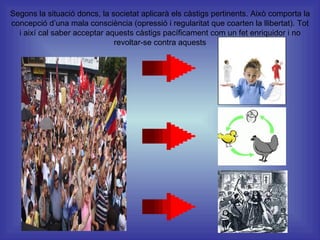 Segons la situació doncs, la societat aplicarà els càstigs pertinents. Això comporta la concepció d’una mala consciència (opressió i regularitat que coarten la llibertat). Tot i així cal saber acceptar aquests càstigs pacíficament com un fet enriquidor i no revoltar-se contra aquests 