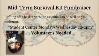 Mid-Term Survival Kit Fundraiser
Raffling off a basket with the essentials to do well on you
midterms.
*Student Center Monday- Wednesday 12-2pm*
… Volunteers Needed….
 