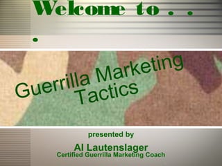 Welcome to . .
.
Guerrilla Marketing
Tactics
presented by
Al Lautenslager
Certified Guerrilla Marketing Coach
 