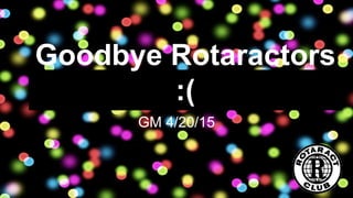 Goodbye Rotaractors
:(
GM 4/20/15
 
