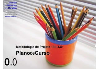 Gestão
 & Métodos
em Design

     Prof. DSc.Eng.
Designer Industrial
Valdir Soares




                 Metodologia de Projeto / BAI-430

                 PlanodeCurso

0.0