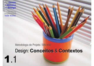 Gestão
 & Métodos
em Design

     Prof. DSc.Eng.
Designer Industrial
Valdir Soares




                 Metodologia de Projeto / BAI-430

                 Design: Conceitos & Contextos

1.1