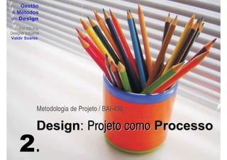 Gestão
  Métodos
em Design

     Prof. DSc.Eng.
Designer Industrial
Valdir Soares




                 Metodologia de Projeto / BAI-430

                 Design: Projeto como Processo
     2.
 